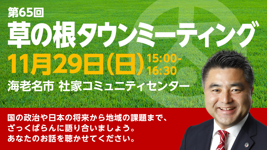 第65回「草の根タウンミーティング」2020年11月19日(日)15:00~16:30 会場:海老名市 杜家コミュニティーセンター 国の政治や日本の将来から地域の課題まで、ざっくばらんに語り合いましょう。あなたのお話を聴かせてください。