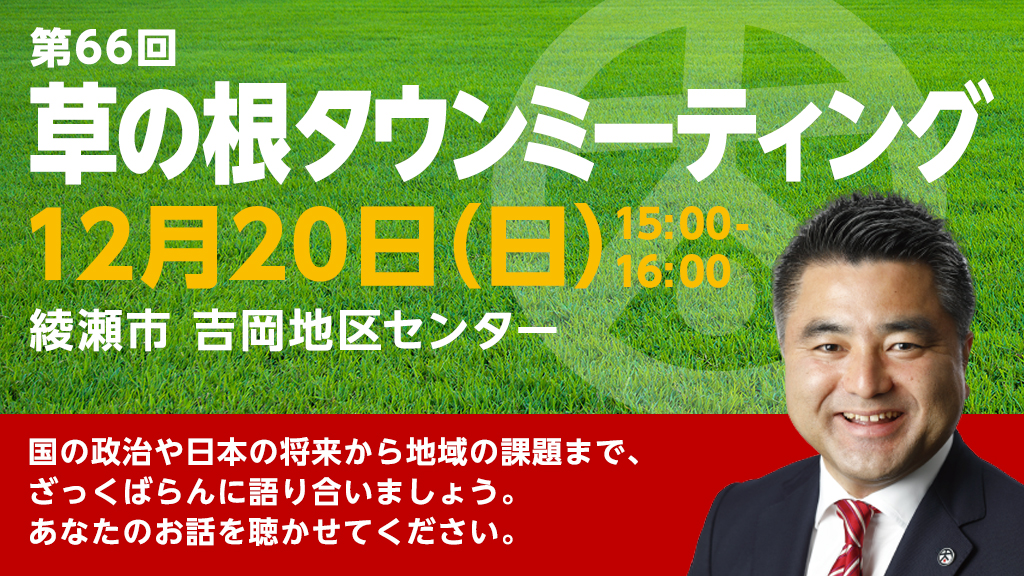 第66回「草の根タウンミーティング」2020年12月20日(日)15:00~16:00 会場:綾瀬市 吉岡地区センター 国の政治や日本の将来から地域の課題まで、ざっくばらんに語り合いましょう。あなたのお話を聴かせてください。